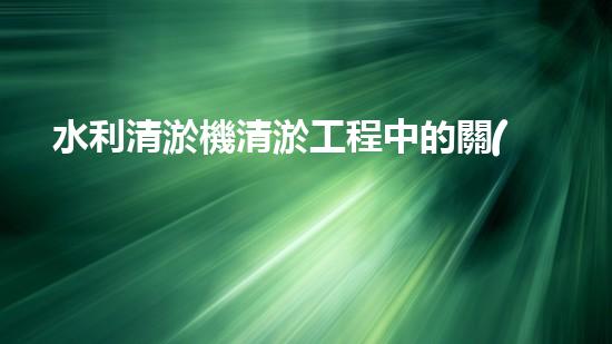水利清淤機清淤工程中的關(guān)鍵技術(shù)與實施策略探討，您預(yù)備好深入了解了嗎？